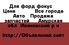 Для форд фокус  › Цена ­ 5 000 - Все города Авто » Продажа запчастей   . Амурская обл.,Ивановский р-н